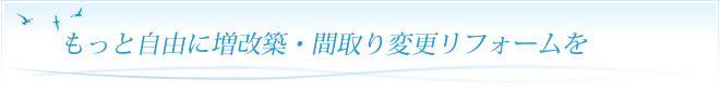 もっと自由に増改築・間取り変更リフォームを