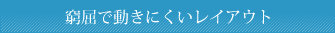 窮屈で動きにくいレイアウト